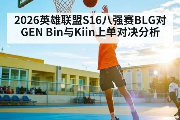2026英雄联盟S16八强赛BLG对GEN Bin与Kiin上单对决分析