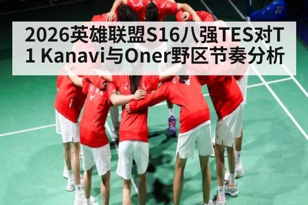 2026英雄联盟S16八强TES对T1 Kanavi与Oner野区节奏分析